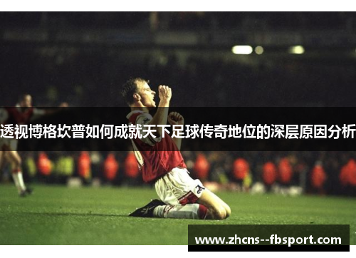 透视博格坎普如何成就天下足球传奇地位的深层原因分析