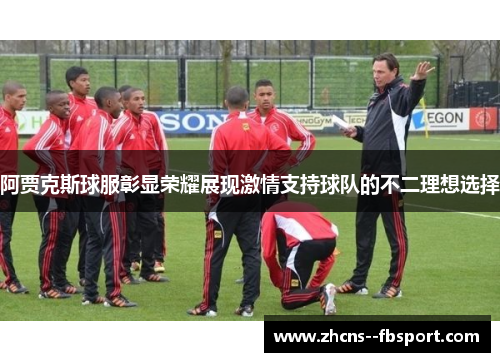 阿贾克斯球服彰显荣耀展现激情支持球队的不二理想选择