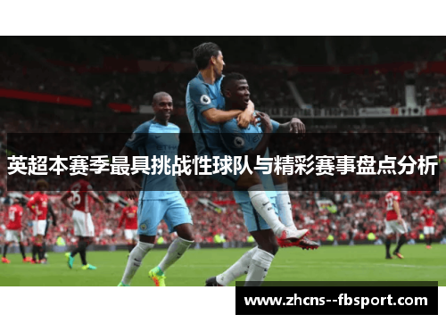 英超本赛季最具挑战性球队与精彩赛事盘点分析