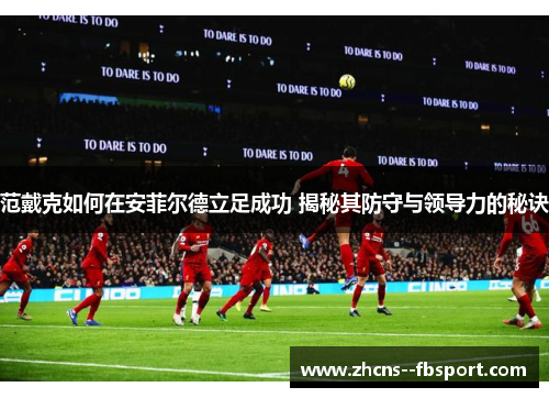 范戴克如何在安菲尔德立足成功 揭秘其防守与领导力的秘诀