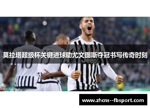 莫拉塔超级杯关键进球助尤文图斯夺冠书写传奇时刻