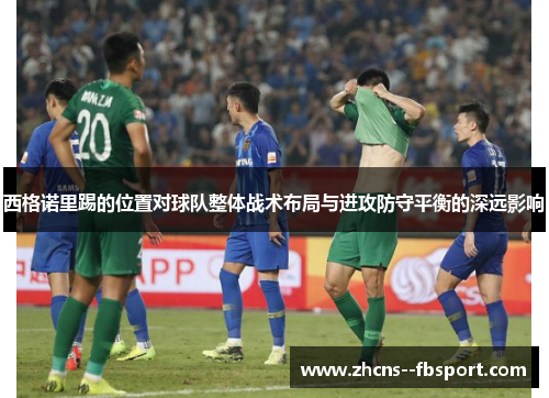 西格诺里踢的位置对球队整体战术布局与进攻防守平衡的深远影响