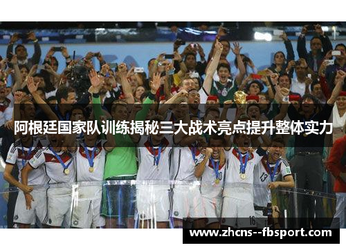 阿根廷国家队训练揭秘三大战术亮点提升整体实力 阿根廷国家队训练揭秘三大战术亮点提升整体实力