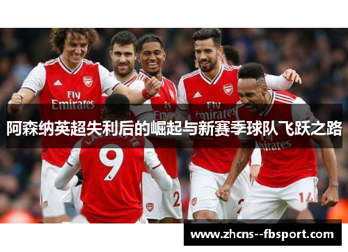 阿森纳英超失利后的崛起与新赛季球队飞跃之路 阿森纳英超失利后的崛起与新赛季球队飞跃之路