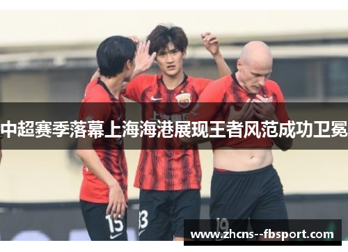 中超赛季落幕上海海港展现王者风范成功卫冕 中超赛季落幕上海海港展现王者风范成功卫冕