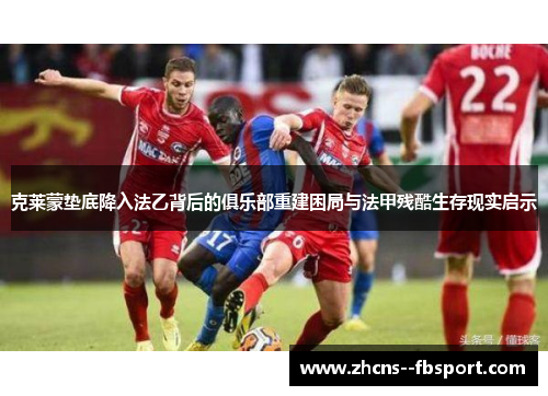 克莱蒙垫底降入法乙背后的俱乐部重建困局与法甲残酷生存现实启示 克莱蒙垫底降入法乙背后的俱乐部重建困局与法甲残酷生存现实启示