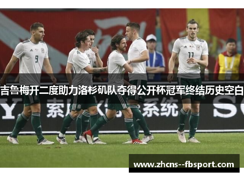 吉鲁梅开二度助力洛杉矶队夺得公开杯冠军终结历史空白