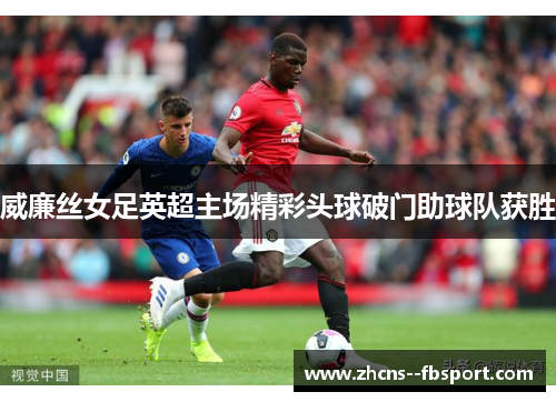 威廉丝女足英超主场精彩头球破门助球队获胜