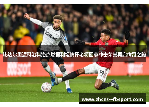 比达尔重返科洛科洛点燃智利坛情怀老将回家冲击荣誉再启传奇之路