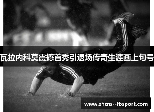 瓦拉内科莫震撼首秀引退场传奇生涯画上句号