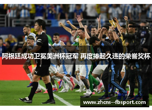 阿根廷成功卫冕美洲杯冠军 再度捧起久违的荣誉奖杯