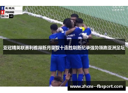 亚冠精英联赛利雅得新月豪取十连胜刷新纪录强势领跑亚洲足坛