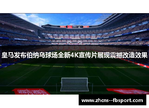皇马发布伯纳乌球场全新4K宣传片展现震撼改造效果